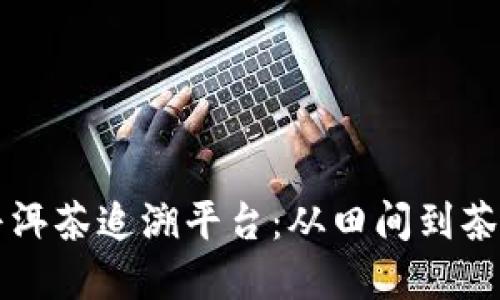 云南区块链普洱茶追溯平台：从田间到茶杯的透明之路
