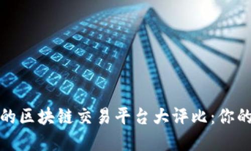 2023年最受欢迎的区块链交易平台大评比：你的投资首选是什么？