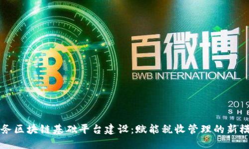 税务区块链基础平台建设：赋能税收管理的新模式