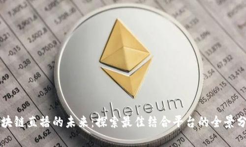 区块链直播的未来：探索最佳结合平台的全景分析