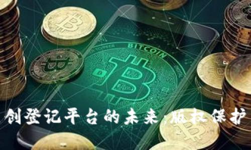 探索区块链服务原创登记平台的未来：版权保护与创意经济的融合