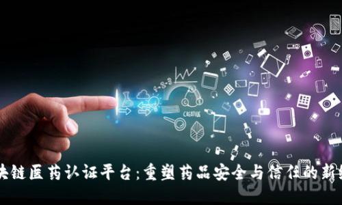 区块链医药认证平台：重塑药品安全与信任的新纪元