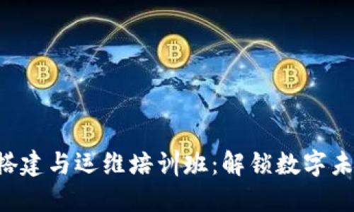 区块链平台搭建与运维培训班：解锁数字未来的金钥匙！