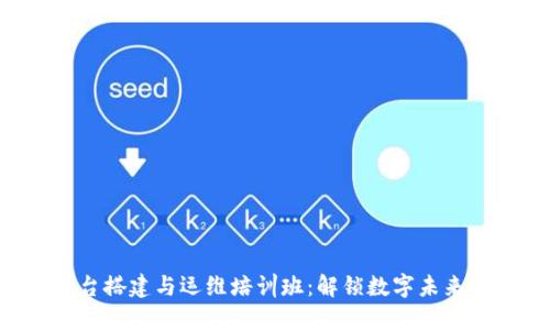 区块链平台搭建与运维培训班：解锁数字未来的金钥匙！