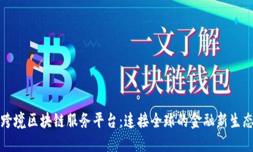 跨境区块链服务平台：连接全球的金融新生态