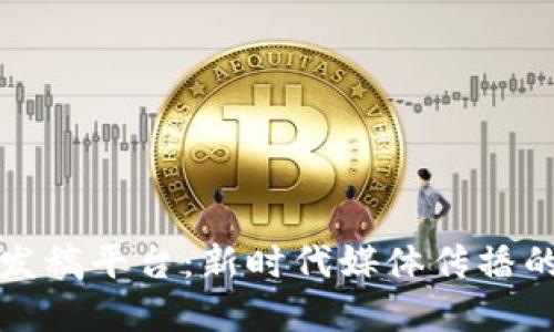 探索区块链发稿平台：新时代媒体传播的革命性变革