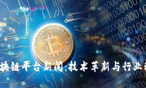 2023年区块链平台新闻：技术革新与行业动向全解析