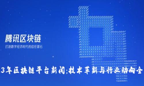 2023年区块链平台新闻：技术革新与行业动向全解析