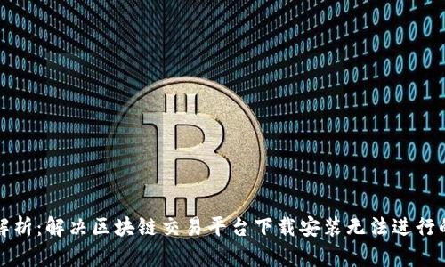 全面解析：解决区块链交易平台下载安装无法进行的问题