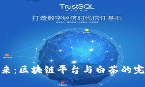 探索未来：区块链平台与白茶的完美结合