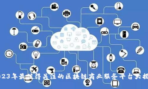 2023年最值得关注的区块链商业服务平台大揭秘