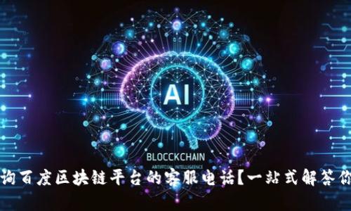 如何查询百度区块链平台的客服电话？一站式解答你的疑问