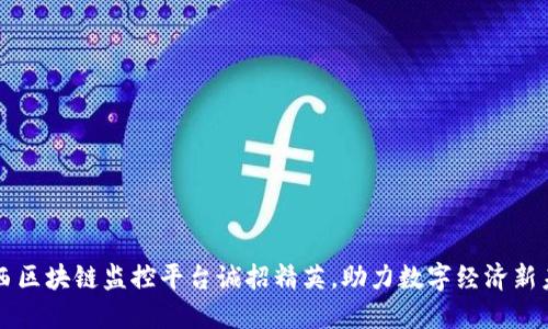 江西区块链监控平台诚招精英，助力数字经济新未来