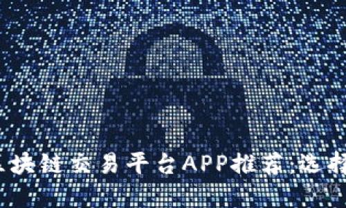 2023年最佳区块链交易平台APP推荐：选择适合你的品牌