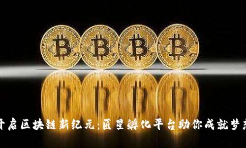 开启区块链新纪元：匠星孵化平台助你成就梦想