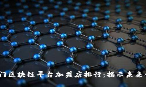 2023年热门区块链平台加盟店排行：揭示未来创业新机遇