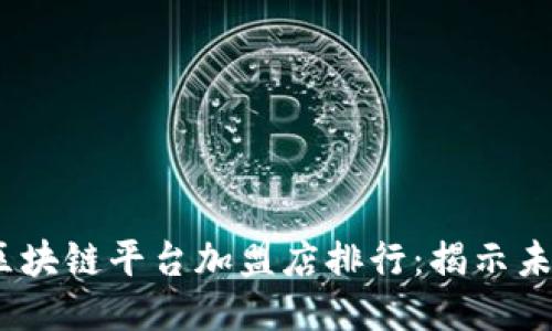 2023年热门区块链平台加盟店排行：揭示未来创业新机遇