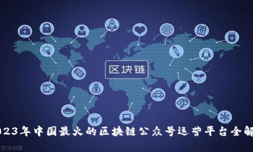 2023年中国最火的区块链公众号运营平台全解析