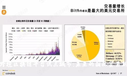 探索跨境区块链平台试点城市：未来的国际贸易新趋势