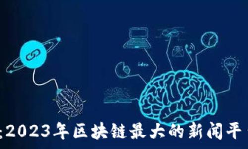   
揭开谜底：2023年区块链最大的新闻平台是哪家？