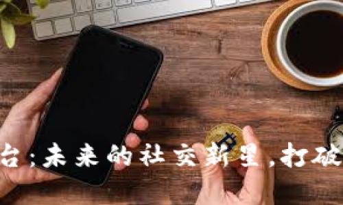 区块链社区平台：未来的社交新星，打破界限，连接全球