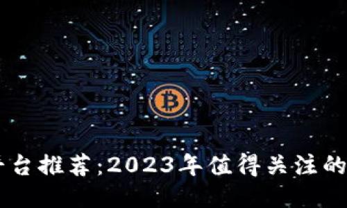 区块链平台推荐：2023年值得关注的顶级平台