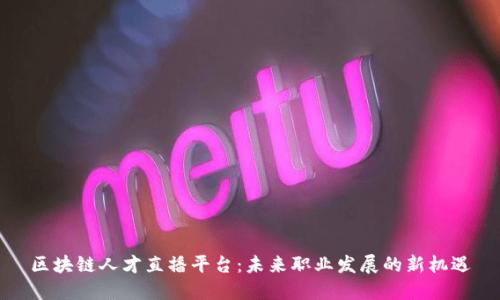 区块链人才直播平台：未来职业发展的新机遇