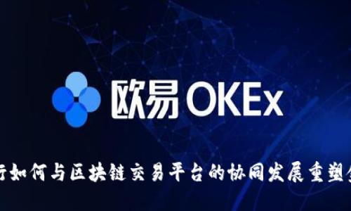 中信银行如何与区块链交易平台的协同发展重塑金融服务