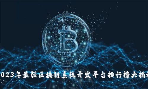 2023年最强区块链系统开发平台排行榜大揭秘