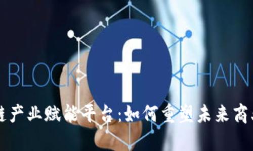 区块链产业赋能平台：如何重塑未来商业生态