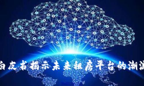 区块链白皮书揭示未来租房平台的潮流与机遇