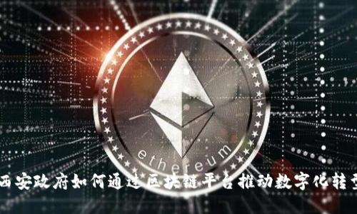西安政府如何通过区块链平台推动数字化转型