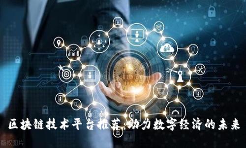 区块链技术平台推荐：助力数字经济的未来