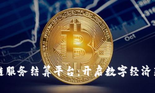 区块链服务结算平台：开启数字经济新时代