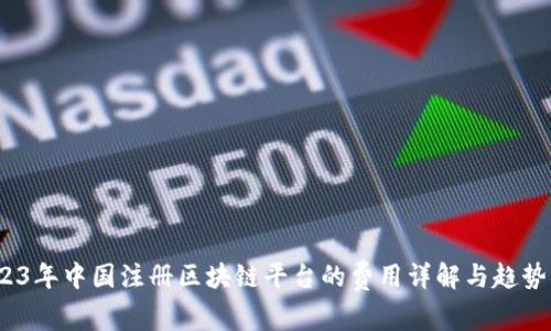 :2023年中国注册区块链平台的费用详解与趋势分析