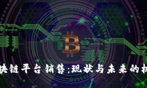 区块链平台销售：现状与未来的机遇