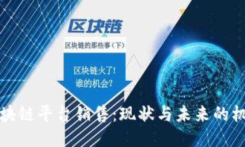 区块链平台销售：现状与未来的机遇