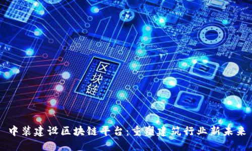 中装建设区块链平台：重塑建筑行业新未来
