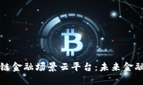 探索区块链金融场景云平台：未来金融的新标准