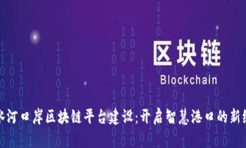 金水河口岸区块链平台建设：开启智慧港口的新纪元