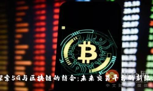 探索5G与区块链的结合：未来交易平台的新纪元