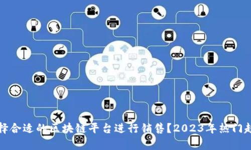 如何选择合适的区块链平台进行销售？2023年热门趋势分析