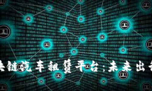 探索区块链汽车租赁平台：未来出行新趋势