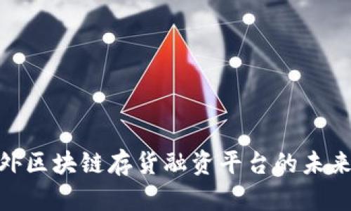 探索国外区块链存货融资平台的未来与机会