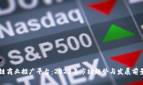 区块链商业推广平台：2023年市场趋势与发展前景分析