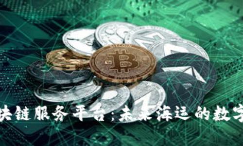 探索港航区块链服务平台：未来海运的数字化转型之路