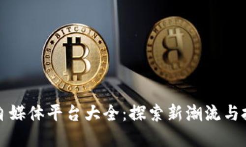 区块链自媒体平台大全：探索新潮流与投资机会