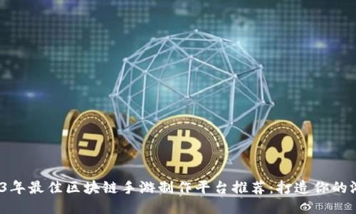 : 2023年最佳区块链手游制作平台推荐：打造你的游戏梦！