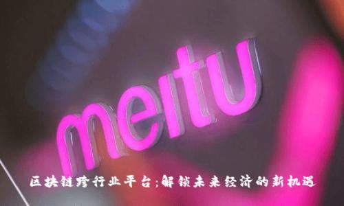 区块链跨行业平台：解锁未来经济的新机遇