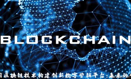 
如何利用区块链技术构建创新数字营销平台：未来的营销之路